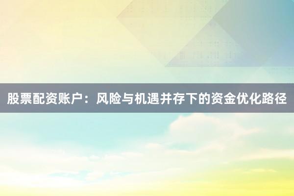 股票配资账户：风险与机遇并存下的资金优化路径