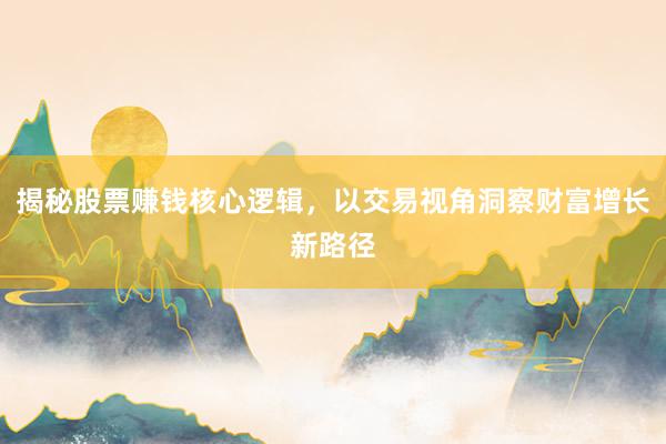 揭秘股票赚钱核心逻辑，以交易视角洞察财富增长新路径
