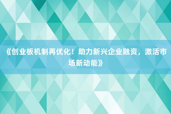 《创业板机制再优化！助力新兴企业融资，激活市场新动能》