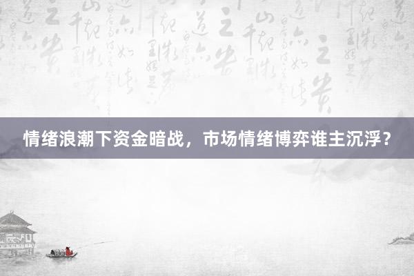 情绪浪潮下资金暗战，市场情绪博弈谁主沉浮？