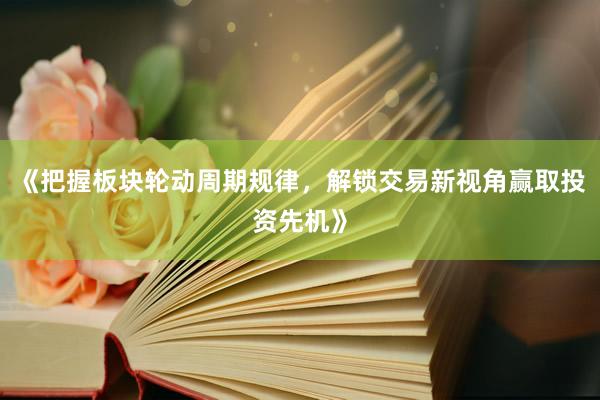 《把握板块轮动周期规律，解锁交易新视角赢取投资先机》