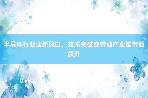 半导体行业迎新风口，技术突破或带动产业链市值飙升