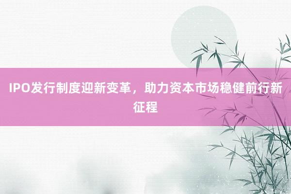 IPO发行制度迎新变革，助力资本市场稳健前行新征程