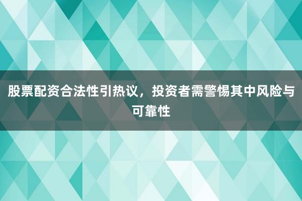 股票配资合法性引热议，投资者需警惕其中风险与可靠性