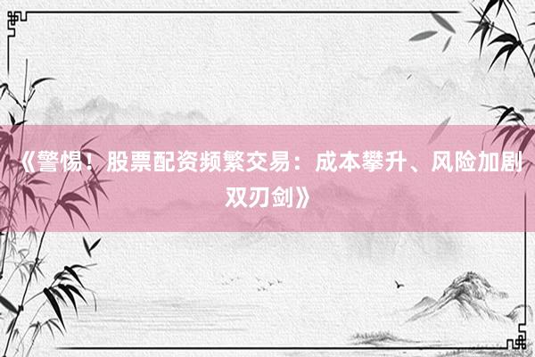 《警惕！股票配资频繁交易：成本攀升、风险加剧双刃剑》
