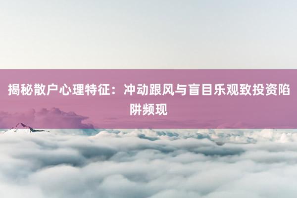 揭秘散户心理特征：冲动跟风与盲目乐观致投资陷阱频现
