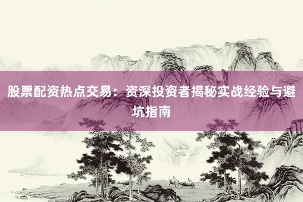 股票配资热点交易：资深投资者揭秘实战经验与避坑指南