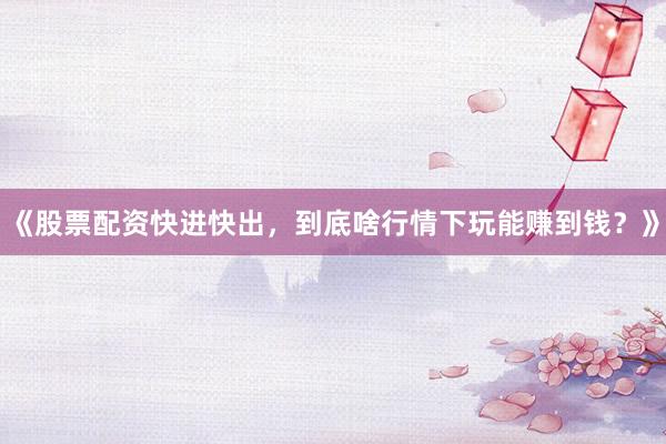 《股票配资快进快出，到底啥行情下玩能赚到钱？》