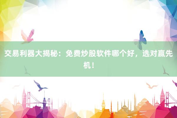 交易利器大揭秘：免费炒股软件哪个好，选对赢先机！