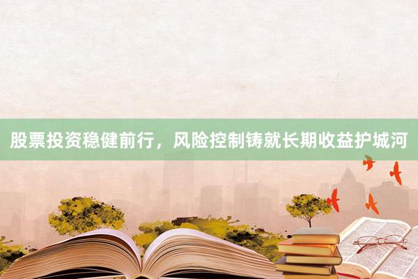 股票投资稳健前行，风险控制铸就长期收益护城河