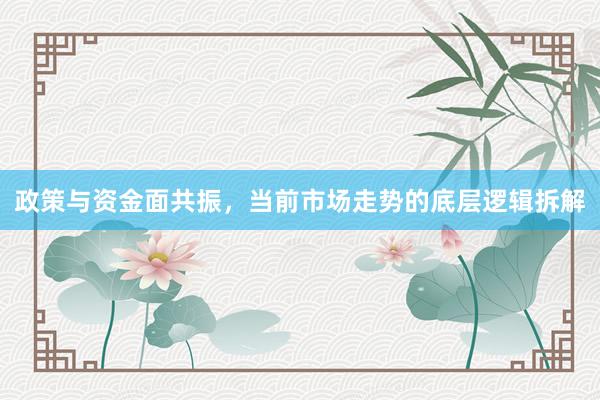 政策与资金面共振，当前市场走势的底层逻辑拆解