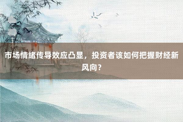 市场情绪传导效应凸显，投资者该如何把握财经新风向？