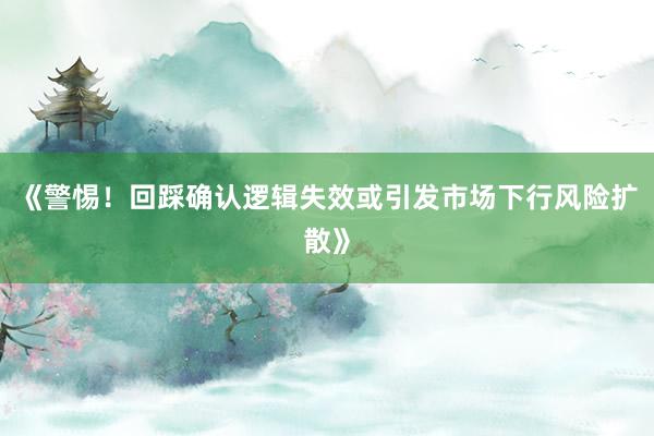《警惕！回踩确认逻辑失效或引发市场下行风险扩散》