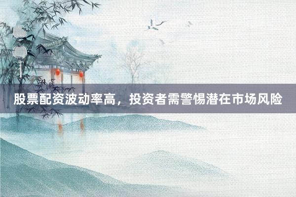 股票配资波动率高，投资者需警惕潜在市场风险