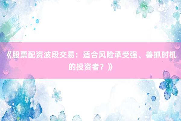 《股票配资波段交易：适合风险承受强、善抓时机的投资者？》