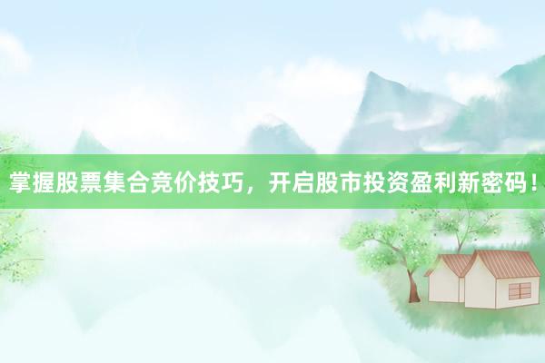 掌握股票集合竞价技巧，开启股市投资盈利新密码！