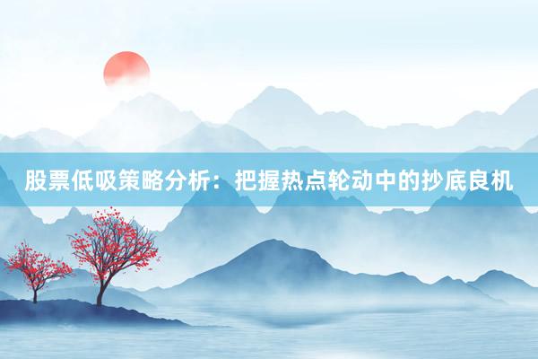 股票低吸策略分析：把握热点轮动中的抄底良机