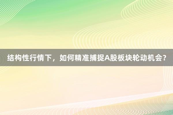 结构性行情下，如何精准捕捉A股板块轮动机会？