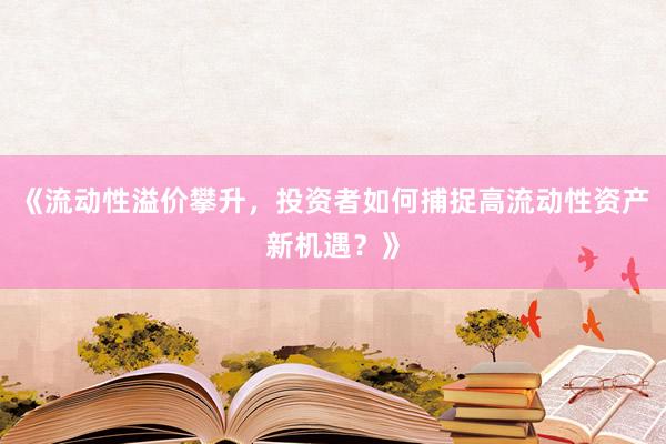 《流动性溢价攀升，投资者如何捕捉高流动性资产新机遇？》
