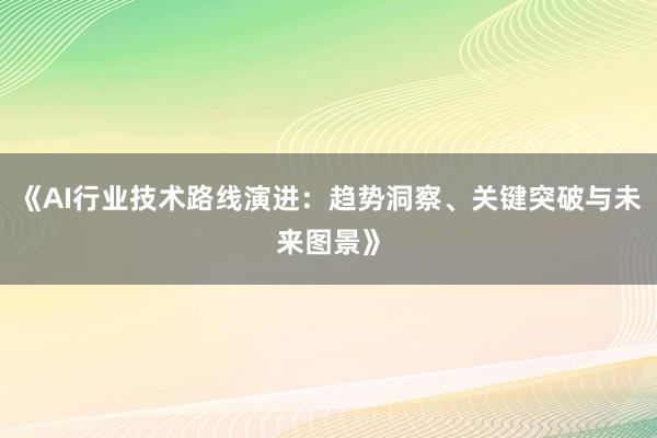 《AI行业技术路线演进：趋势洞察、关键突破与未来图景》