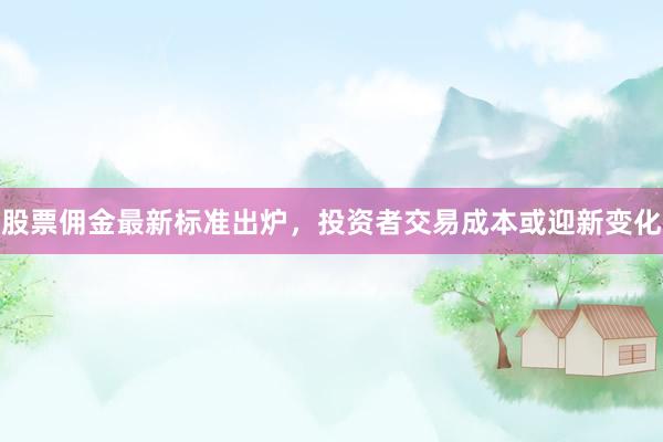 股票佣金最新标准出炉，投资者交易成本或迎新变化