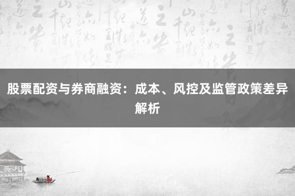 股票配资与券商融资：成本、风控及监管政策差异解析
