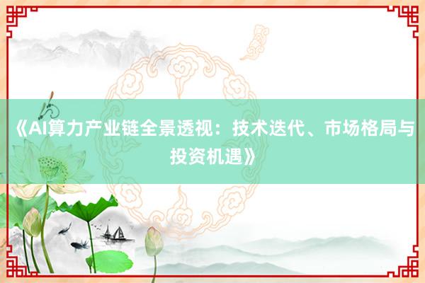 《AI算力产业链全景透视：技术迭代、市场格局与投资机遇》