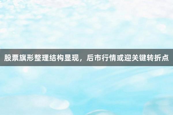股票旗形整理结构显现，后市行情或迎关键转折点