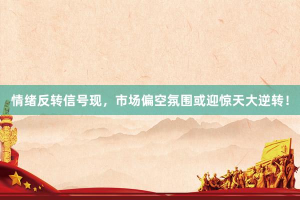 情绪反转信号现，市场偏空氛围或迎惊天大逆转！