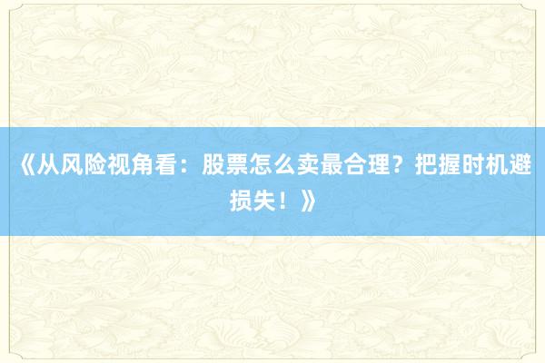 《从风险视角看：股票怎么卖最合理？把握时机避损失！》