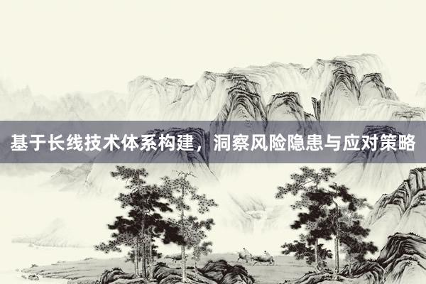 基于长线技术体系构建，洞察风险隐患与应对策略
