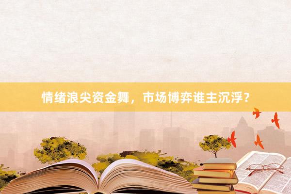 情绪浪尖资金舞，市场博弈谁主沉浮？