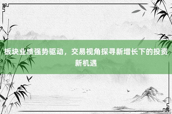 板块业绩强势驱动，交易视角探寻新增长下的投资新机遇