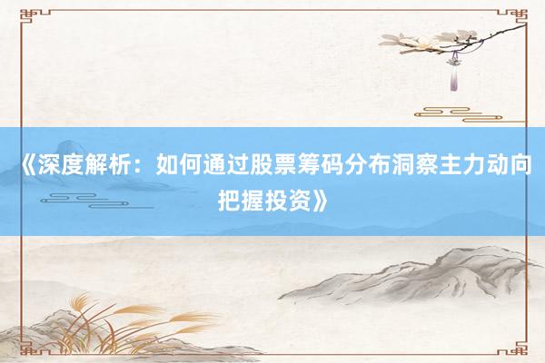 《深度解析：如何通过股票筹码分布洞察主力动向把握投资》