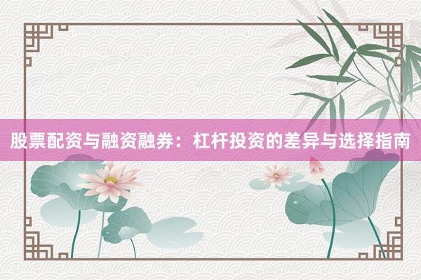 股票配资与融资融券：杠杆投资的差异与选择指南