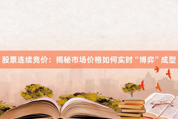 股票连续竞价：揭秘市场价格如何实时“博弈”成型