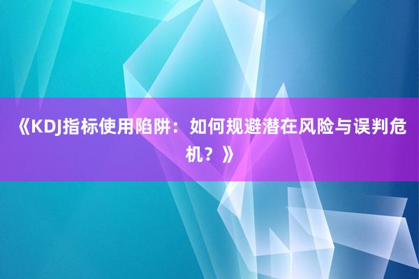 《KDJ指标使用陷阱：如何规避潜在风险与误判危机？》