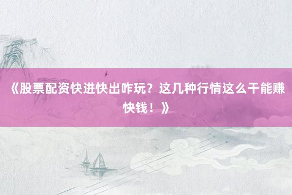 《股票配资快进快出咋玩？这几种行情这么干能赚快钱！》