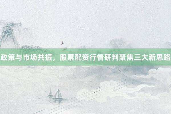 政策与市场共振，股票配资行情研判聚焦三大新思路