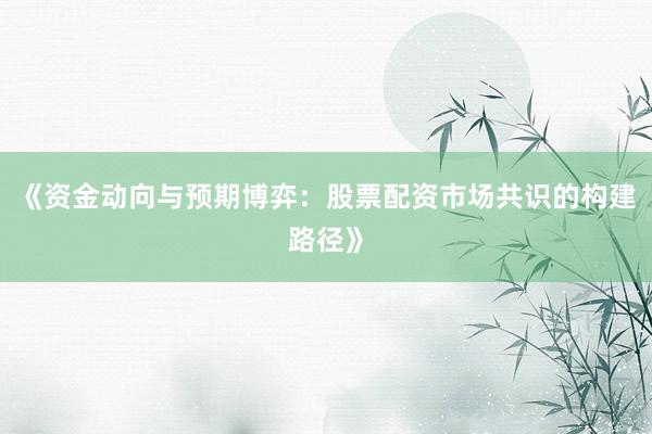 《资金动向与预期博弈:股票配资市场共识的构建路径》