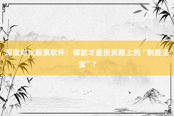 深度对比股票软件：哪款才是投资路上的“制胜法宝”？