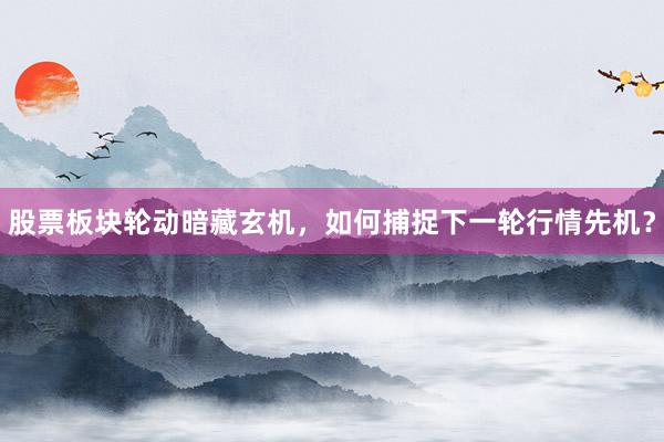股票板块轮动暗藏玄机，如何捕捉下一轮行情先机？