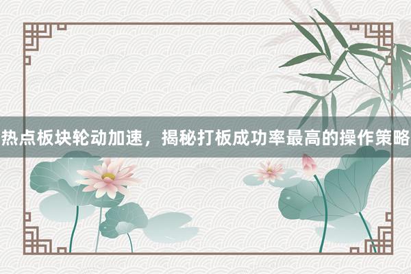 热点板块轮动加速，揭秘打板成功率最高的操作策略