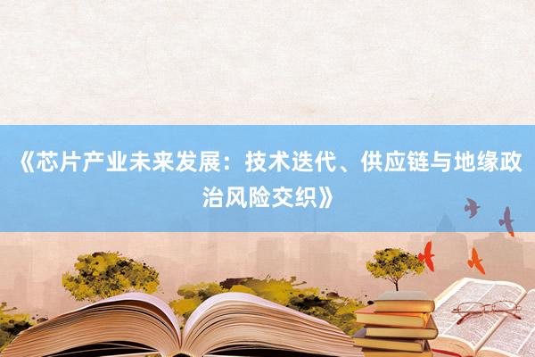 《芯片产业未来发展：技术迭代、供应链与地缘政治风险交织》