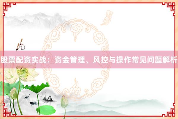 股票配资实战:资金管理、风控与操作常见问题解析