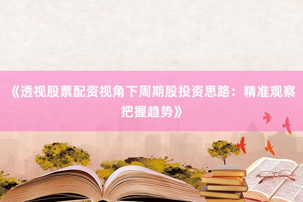 《透视股票配资视角下周期股投资思路：精准观察把握趋势》