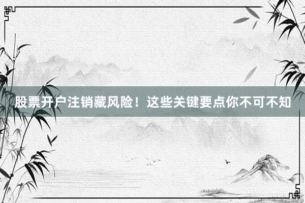 股票开户注销藏风险!这些关键要点你不可不知