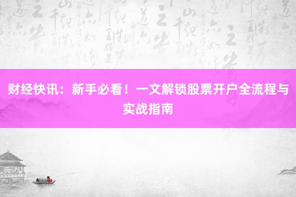 财经快讯：新手必看！一文解锁股票开户全流程与实战指南