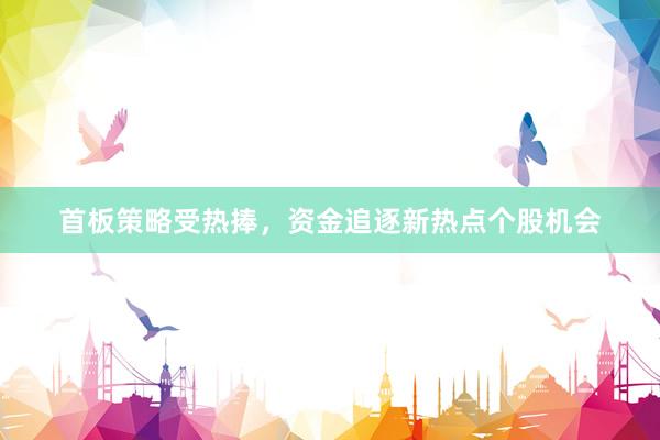 首板策略受热捧,资金追逐新热点个股机会