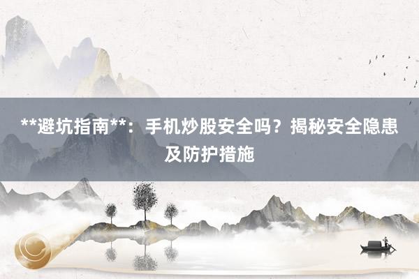 **避坑指南**：手机炒股安全吗？揭秘安全隐患及防护措施
